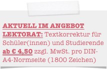                                                AKTUELL IM ANGEBOT LEKTORAT: Textkorrektur für Schüler(innen) und Studierende ab € 4,50 zzgl. MwSt. pro DIN-A4-Normseite (1800 Zeichen)